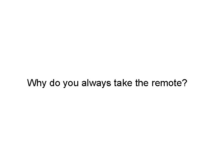 Why do you always take the remote? 