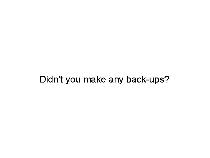 Didn’t you make any back-ups? 