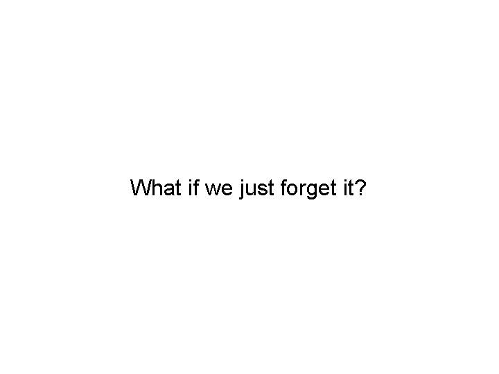 What if we just forget it? 