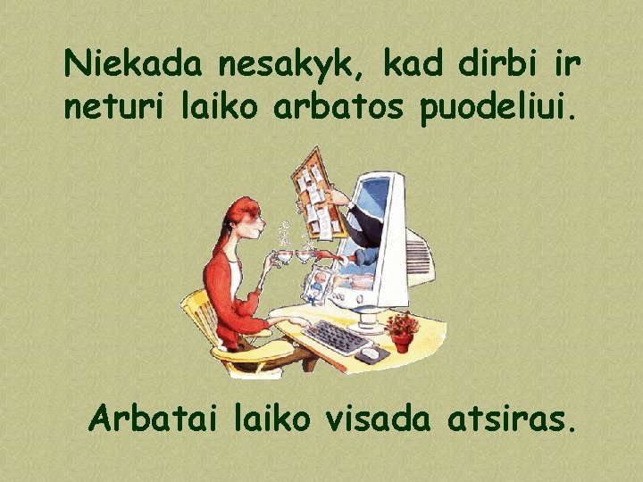 Niekada nesakyk, kad dirbi ir neturi laiko arbatos puodeliui. Arbatai laiko visada atsiras. 