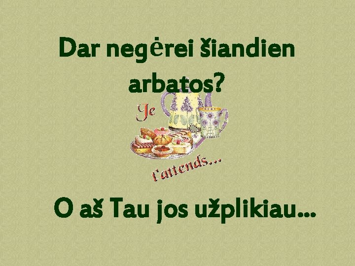 Dar negėrei šiandien arbatos? O aš Tau jos užplikiau. . . 