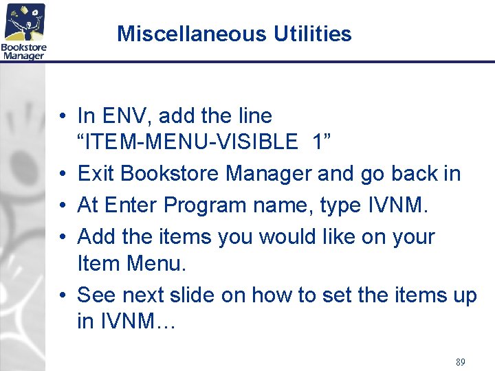 Miscellaneous Utilities • In ENV, add the line “ITEM-MENU-VISIBLE 1” • Exit Bookstore Manager