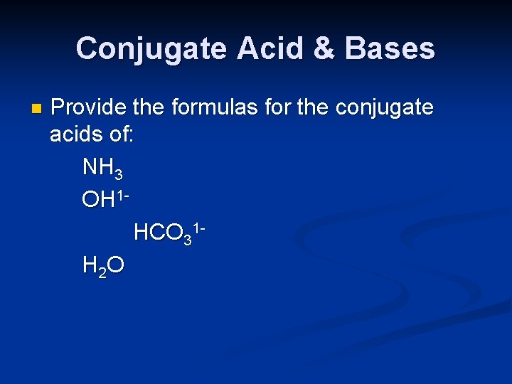 Conjugate Acid & Bases n Provide the formulas for the conjugate acids of: NH