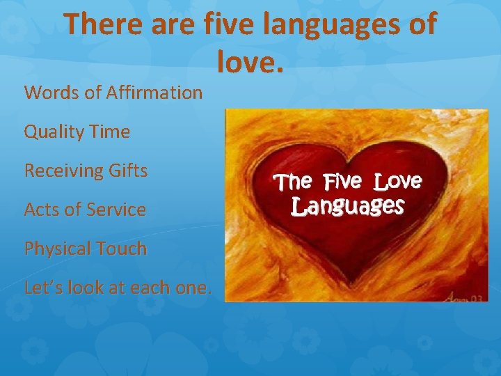 There are five languages of love. Words of Affirmation Quality Time Receiving Gifts Acts