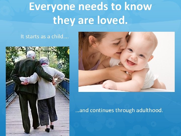 Everyone needs to know they are loved. It starts as a child…. …and continues
