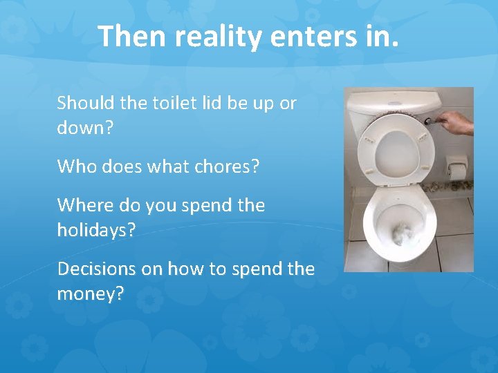 Then reality enters in. Should the toilet lid be up or down? Who does