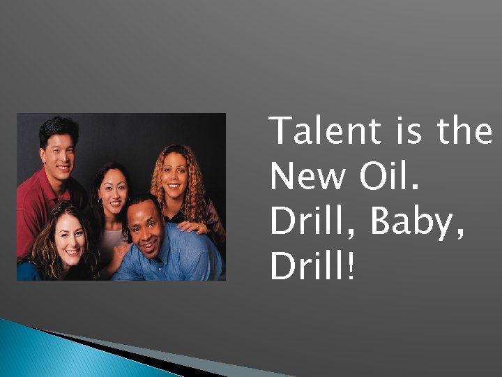 Talent is the New Oil. Drill, Baby, Drill! 