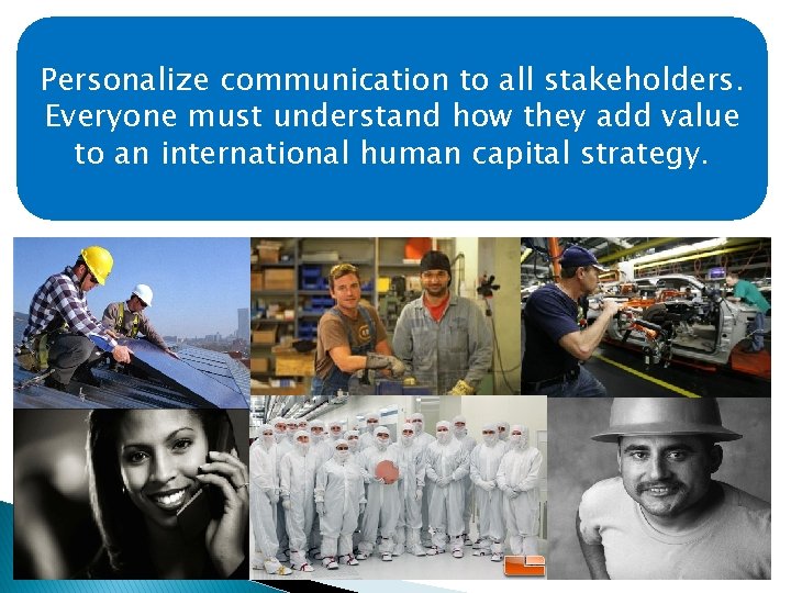 Personalize communication to all stakeholders. Everyone must understand how they add value to an