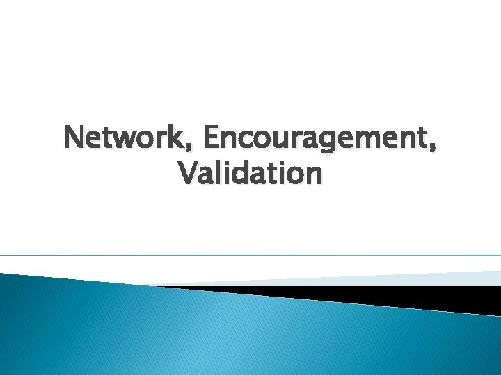 Network, Encouragement, Validation 