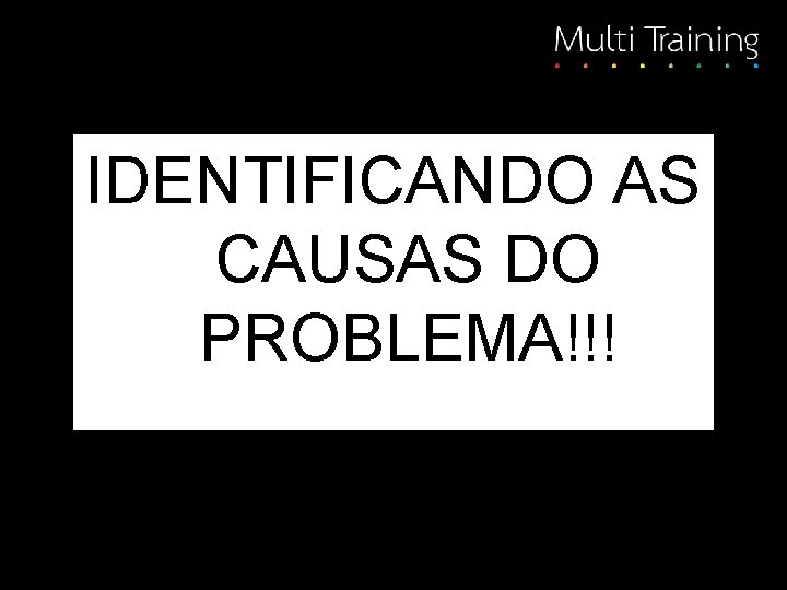 IDENTIFICANDO AS CAUSAS DO PROBLEMA!!! 