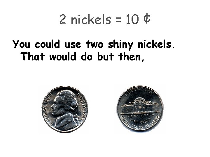 2 nickels = 10 ¢ You could use two shiny nickels. That would do