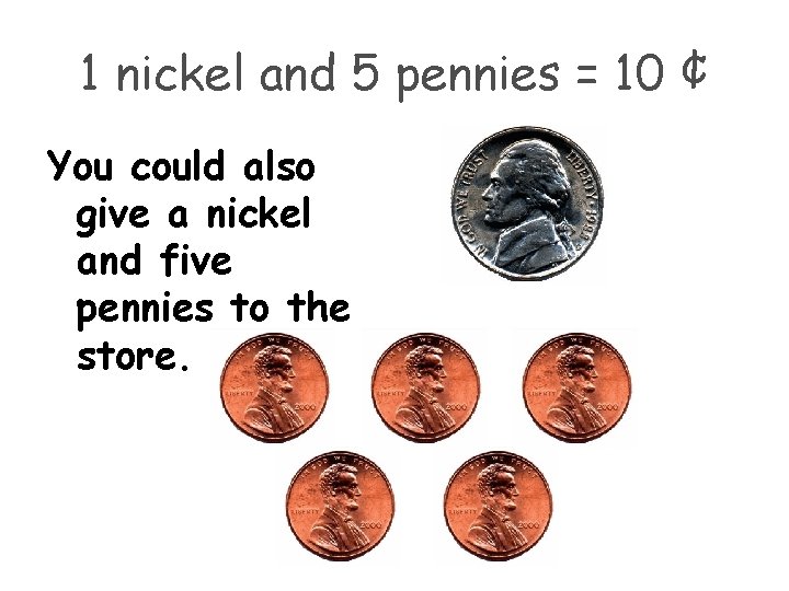 1 nickel and 5 pennies = 10 ¢ You could also give a nickel