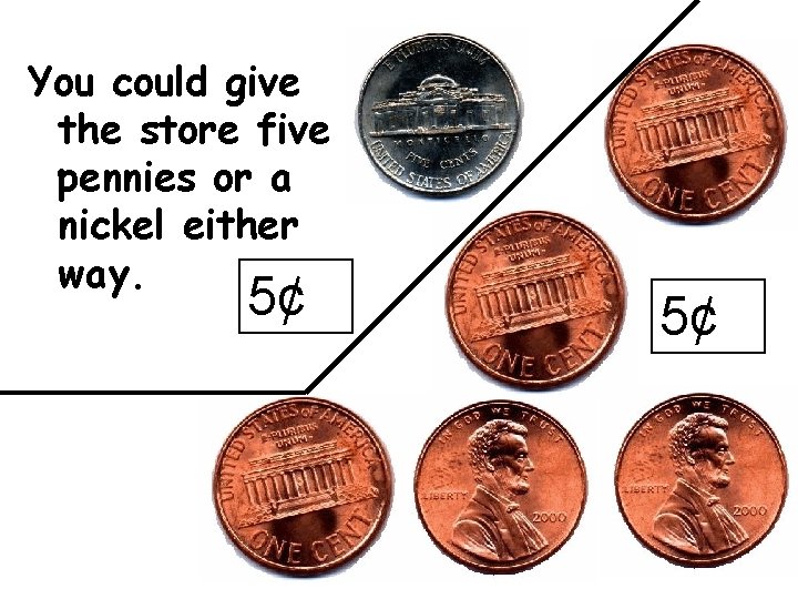 You could give the store five pennies or a nickel either way. 5¢ 5¢