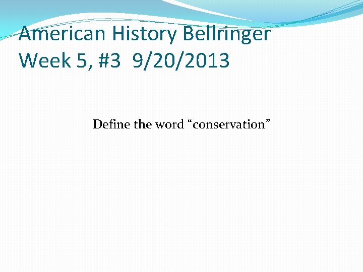 American History Bellringer Week 5, #3 9/20/2013 Define the word “conservation” 