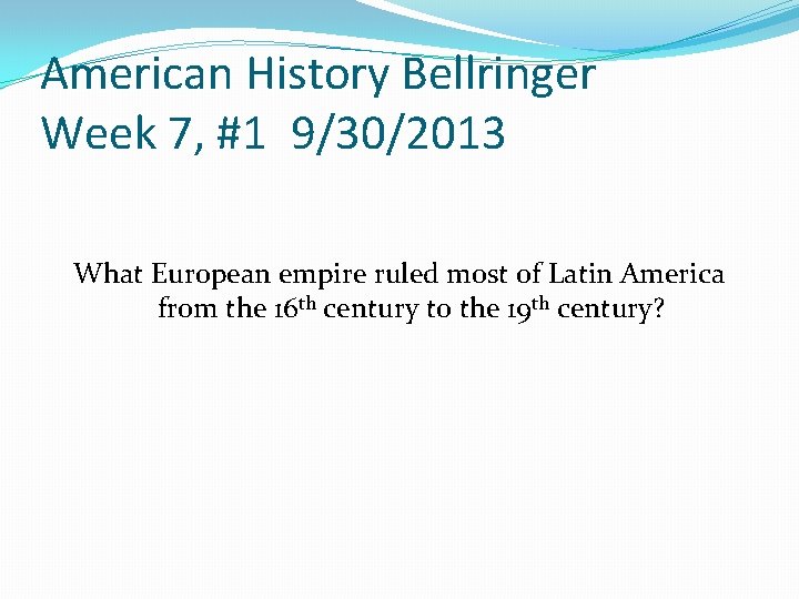 American History Bellringer Week 7, #1 9/30/2013 What European empire ruled most of Latin