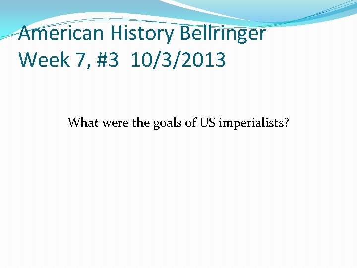 American History Bellringer Week 7, #3 10/3/2013 What were the goals of US imperialists?