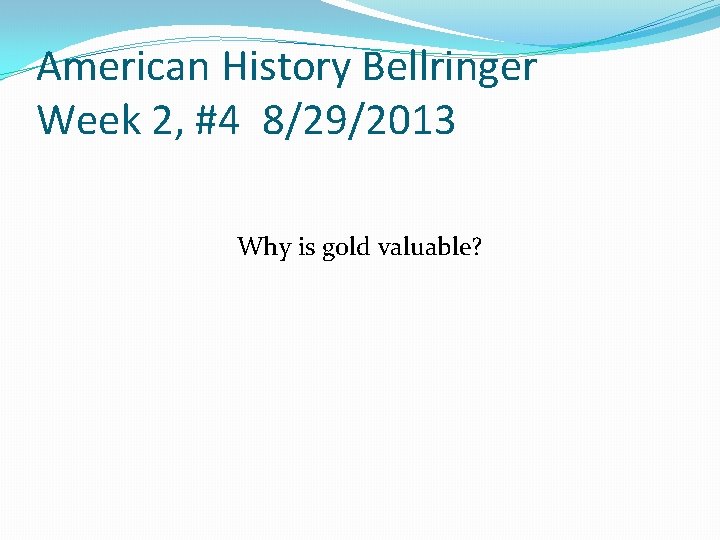 American History Bellringer Week 2, #4 8/29/2013 Why is gold valuable? American History Bellringer Week 2, #4 8/29/2013 Why is gold valuable?