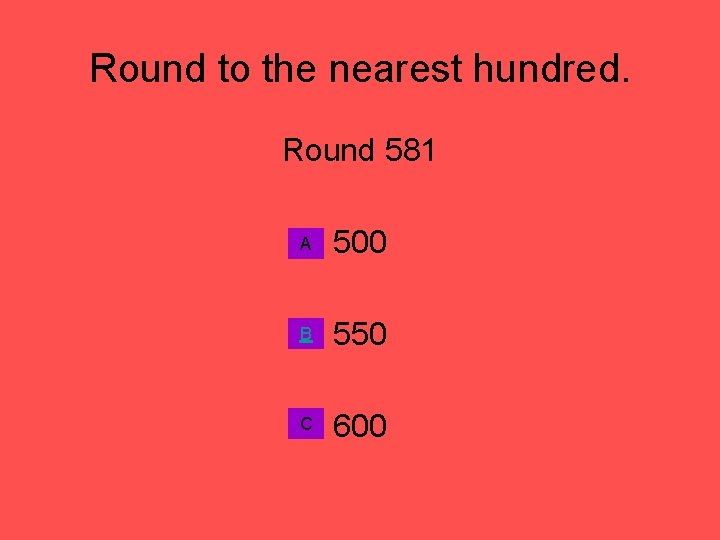 Round to the nearest hundred. Round 581 A 500 B 550 C 600 