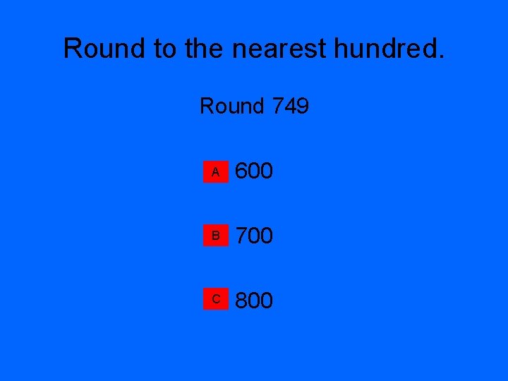 Round to the nearest hundred. Round 749 A 600 B 700 C 800 