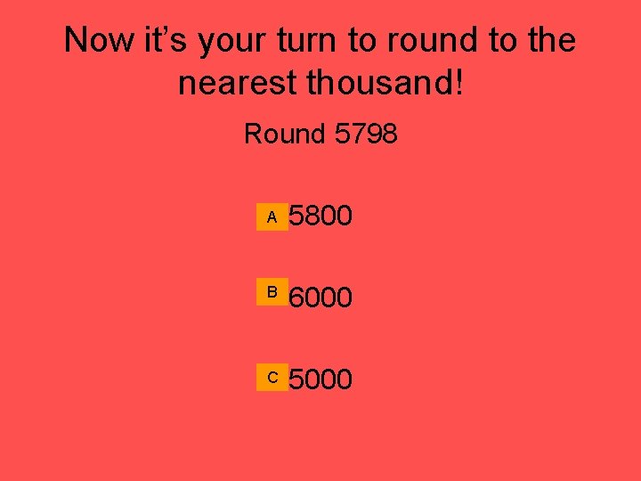 Now it’s your turn to round to the nearest thousand! Round 5798 A 5800