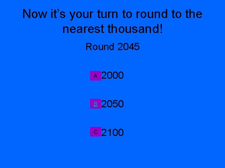 Now it’s your turn to round to the nearest thousand! Round 2045 A 2000