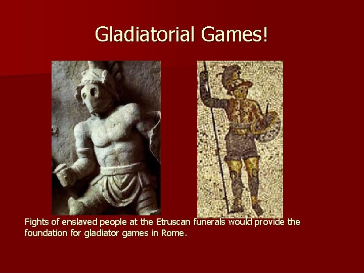 Gladiatorial Games! Fights of enslaved people at the Etruscan funerals would provide the foundation