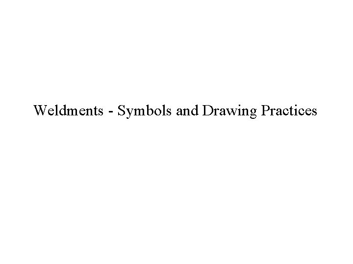 Weldments - Symbols and Drawing Practices Weldments - Symbols and Drawing Practices
