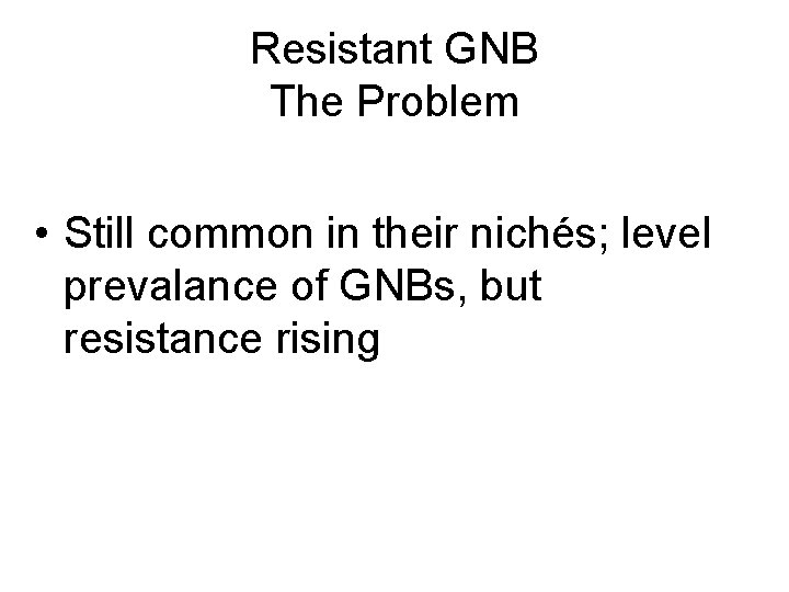 Resistant GNB The Problem • Still common in their nichés; level prevalance of GNBs,