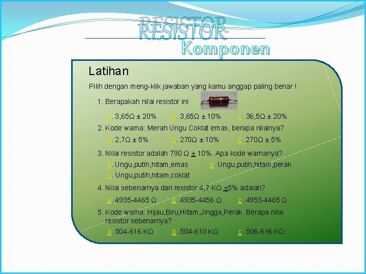 RESISTOR Latihan Komponen Elektronika Pilih dengan meng-klik jawaban yang kamu anggap paling benar !