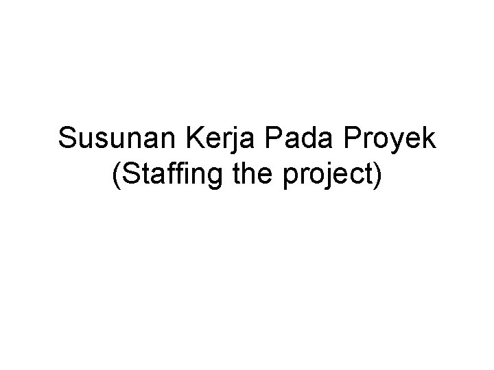 Susunan Kerja Pada Proyek (Staffing the project) Susunan Kerja Pada Proyek (Staffing the project)