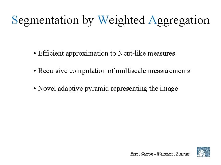 Segmentation by Weighted Aggregation • Efficient approximation to Ncut-like measures • Recursive computation of