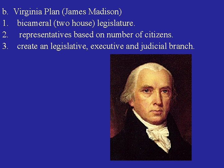 b. Virginia Plan (James Madison) 1. bicameral (two house) legislature. 2. representatives based on