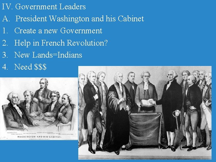 IV. Government Leaders A. President Washington and his Cabinet 1. Create a new Government