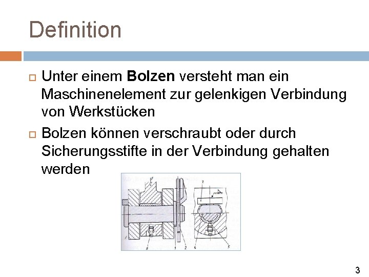 Definition Unter einem Bolzen versteht man ein Maschinenelement zur gelenkigen Verbindung von Werkstücken Bolzen