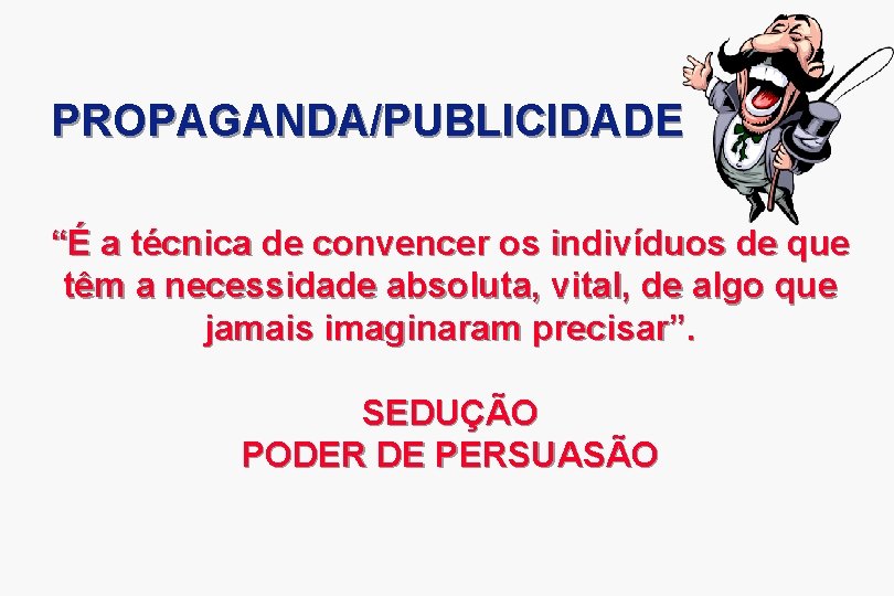 PROPAGANDA/PUBLICIDADE “É a técnica de convencer os indivíduos de que têm a necessidade absoluta,