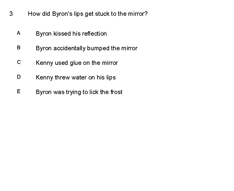 3 How did Byron's lips get stuck to the mirror? A Byron kissed his