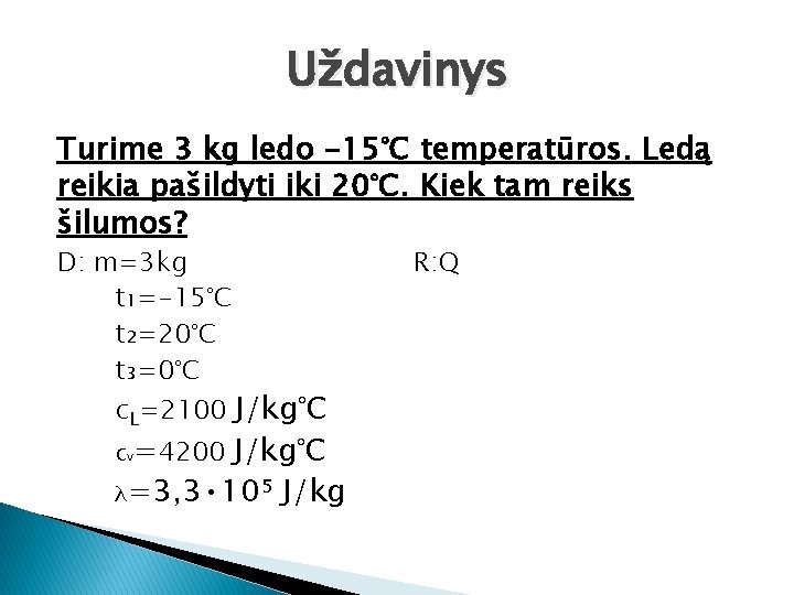 Uždavinys Turime 3 kg ledo -15°C temperatūros. Ledą reikia pašildyti iki 20°C. Kiek tam