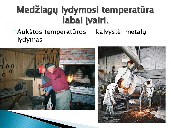 Medžiagų lydymosi temperatūra labai įvairi. � Aukštos lydymas temperatūros - kalvystė, metalų 