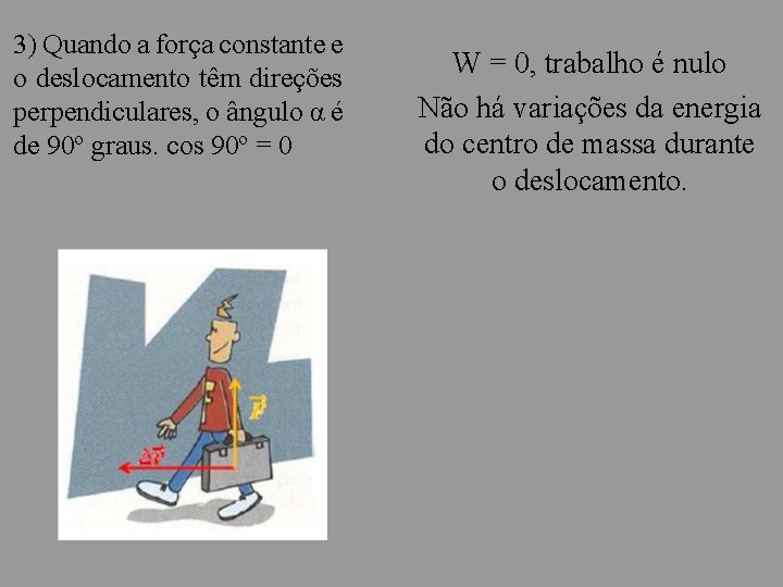 3) Quando a força constante e o deslocamento têm direções perpendiculares, o ângulo α