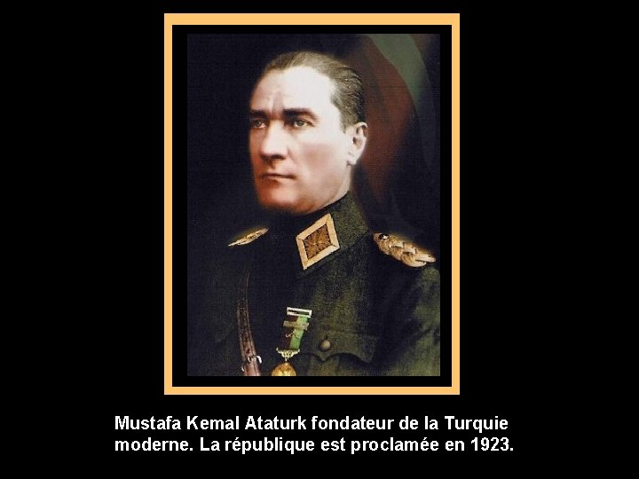 Mustafa Kemal Ataturk fondateur de la Turquie moderne. La république est proclamée en 1923.