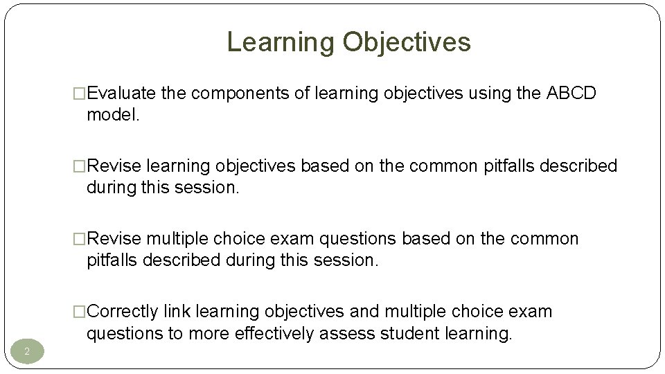 Learning Objectives �Evaluate the components of learning objectives using the ABCD model. �Revise learning Learning Objectives �Evaluate the components of learning objectives using the ABCD model. �Revise learning