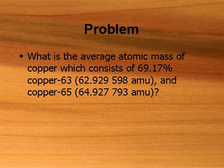 Problem § What is the average atomic mass of copper which consists of 69.