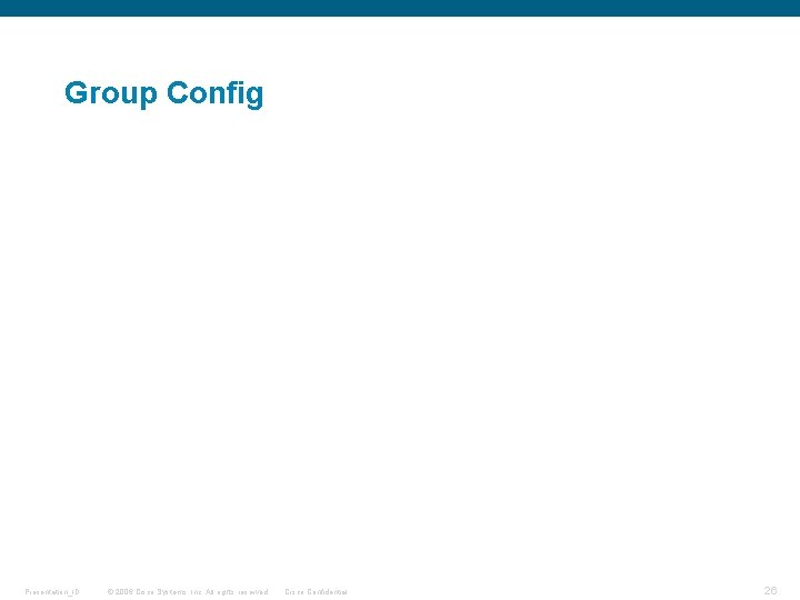 Group Config Presentation_ID © 2006 Cisco Systems, Inc. All rights reserved. Cisco Confidential 26 Group Config Presentation_ID © 2006 Cisco Systems, Inc. All rights reserved. Cisco Confidential 26