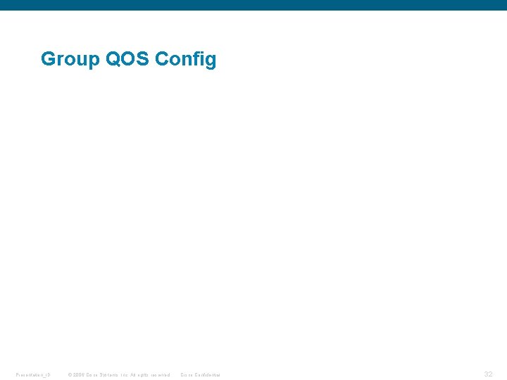 Group QOS Config Presentation_ID © 2006 Cisco Systems, Inc. All rights reserved. Cisco Confidential Group QOS Config Presentation_ID © 2006 Cisco Systems, Inc. All rights reserved. Cisco Confidential