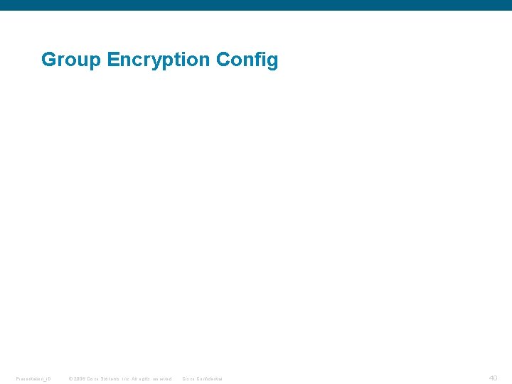 Group Encryption Config Presentation_ID © 2006 Cisco Systems, Inc. All rights reserved. Cisco Confidential Group Encryption Config Presentation_ID © 2006 Cisco Systems, Inc. All rights reserved. Cisco Confidential