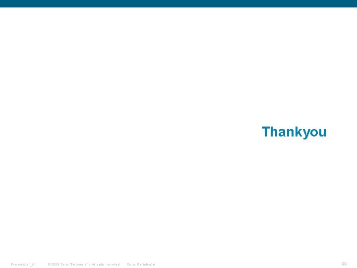 Thankyou Presentation_ID © 2006 Cisco Systems, Inc. All rights reserved. Cisco Confidential 49 Thankyou Presentation_ID © 2006 Cisco Systems, Inc. All rights reserved. Cisco Confidential 49