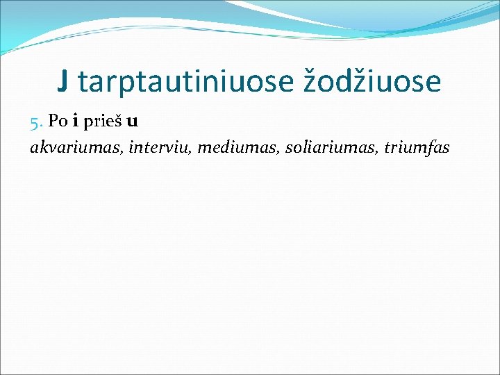 J tarptautiniuose žodžiuose 5. Po i prieš u akvariumas, interviu, mediumas, soliariumas, triumfas 