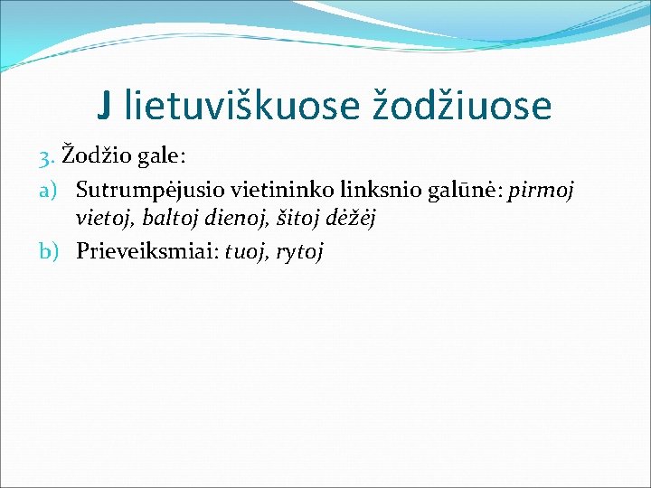 J lietuviškuose žodžiuose 3. Žodžio gale: a) Sutrumpėjusio vietininko linksnio galūnė: pirmoj vietoj, baltoj