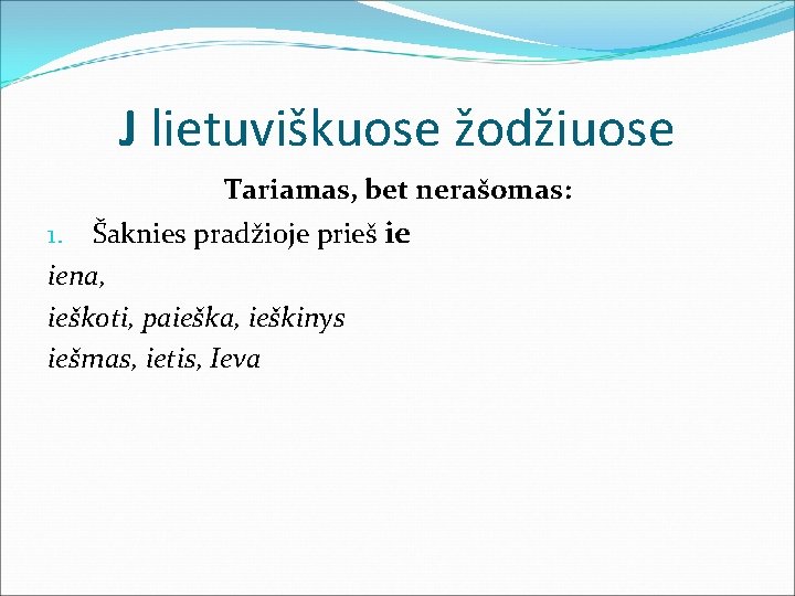 J lietuviškuose žodžiuose Tariamas, bet nerašomas: Šaknies pradžioje prieš ie iena, ieškoti, paieška, ieškinys