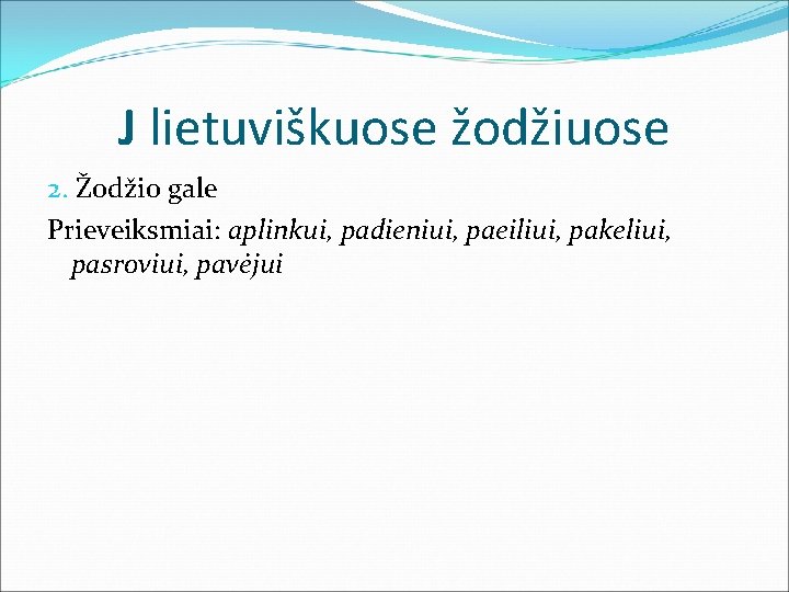 J lietuviškuose žodžiuose 2. Žodžio gale Prieveiksmiai: aplinkui, padieniui, paeiliui, pakeliui, pasroviui, pavėjui 